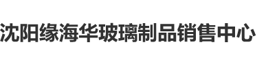 538操逼网,com沈阳缘海华玻璃制品销售中心